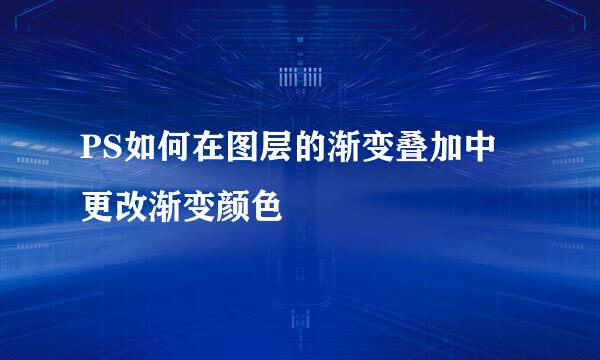 PS如何在图层的渐变叠加中更改渐变颜色