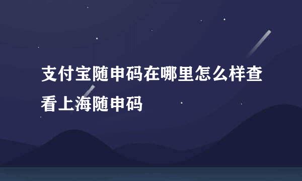 支付宝随申码在哪里怎么样查看上海随申码