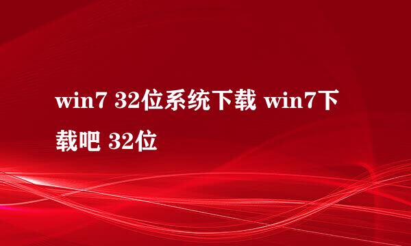 win7 32位系统下载 win7下载吧 32位