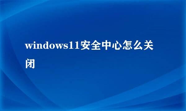 windows11安全中心怎么关闭