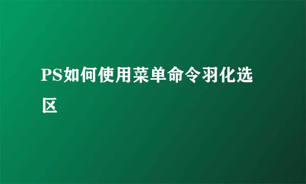 PS如何使用菜单命令羽化选区