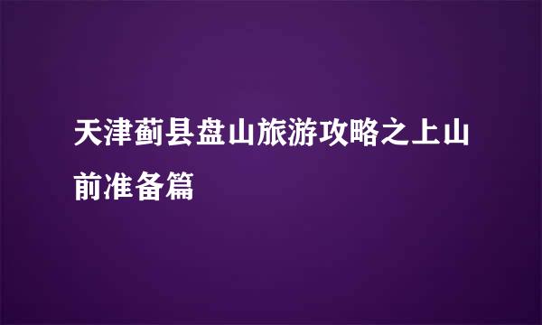 天津蓟县盘山旅游攻略之上山前准备篇