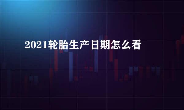 2021轮胎生产日期怎么看