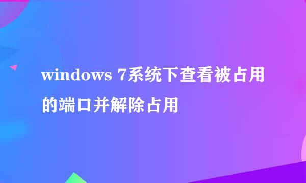 windows 7系统下查看被占用的端口并解除占用