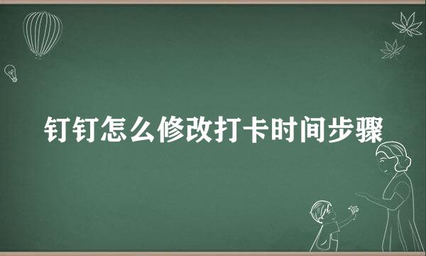 钉钉怎么修改打卡时间步骤