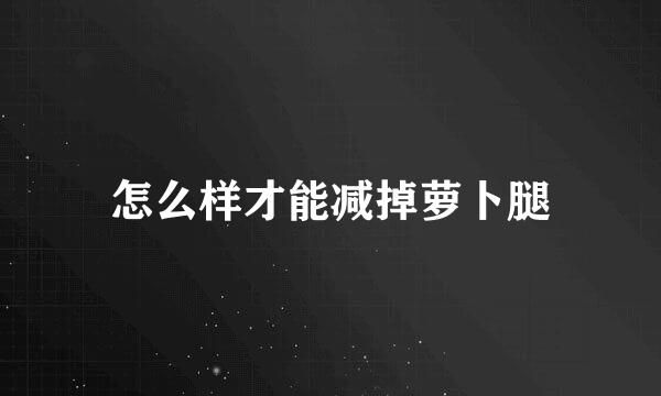 怎么样才能减掉萝卜腿