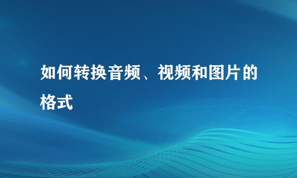 如何转换音频、视频和图片的格式