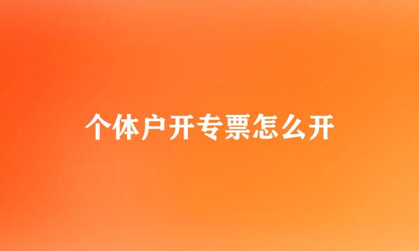 个体户开专票怎么开
