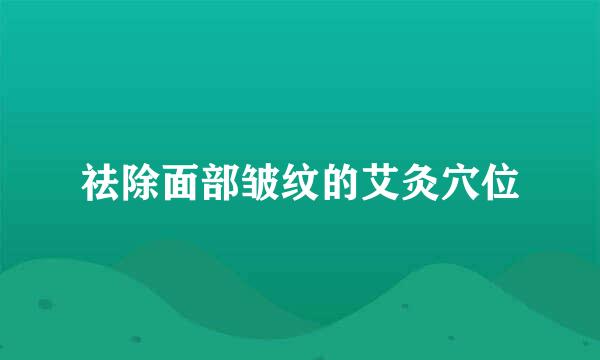 祛除面部皱纹的艾灸穴位
