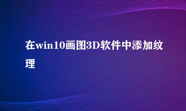 在win10画图3D软件中添加纹理