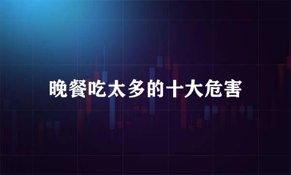 晚餐吃太多的十大危害