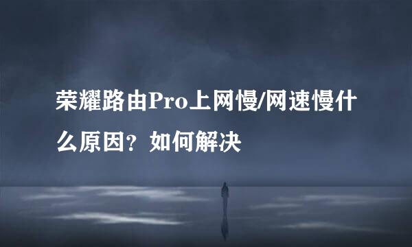 荣耀路由Pro上网慢/网速慢什么原因？如何解决