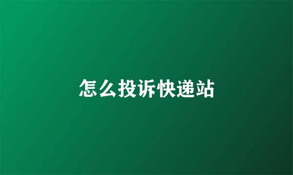 怎么投诉快递站