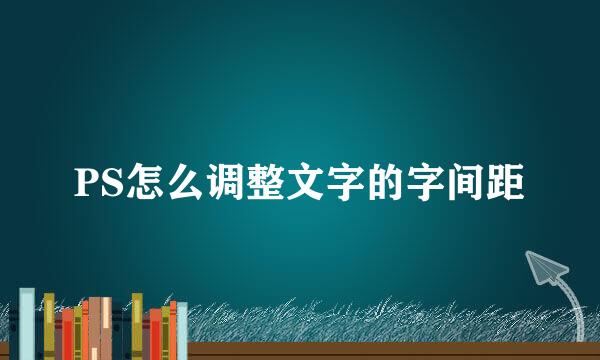 PS怎么调整文字的字间距
