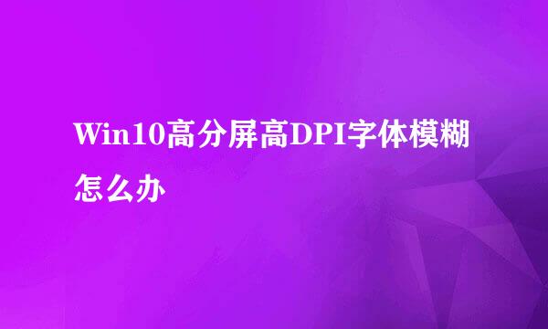 Win10高分屏高DPI字体模糊怎么办