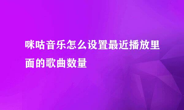 咪咕音乐怎么设置最近播放里面的歌曲数量