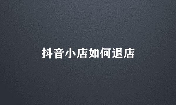 抖音小店如何退店
