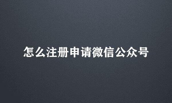 怎么注册申请微信公众号