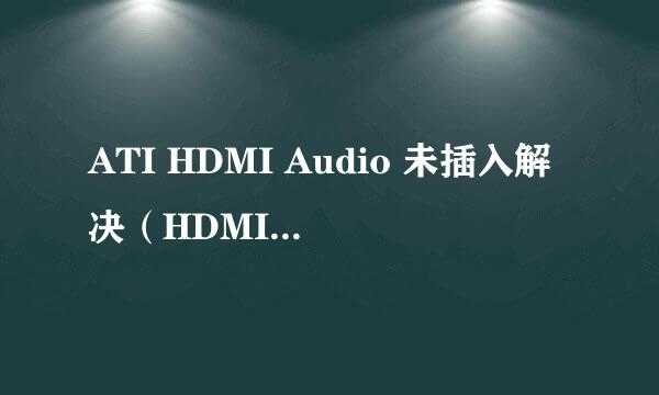 ATI HDMI Audio 未插入解决（HDMI无声音输出）