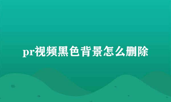 pr视频黑色背景怎么删除