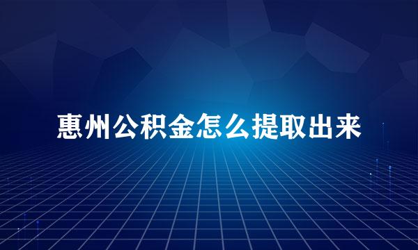 惠州公积金怎么提取出来