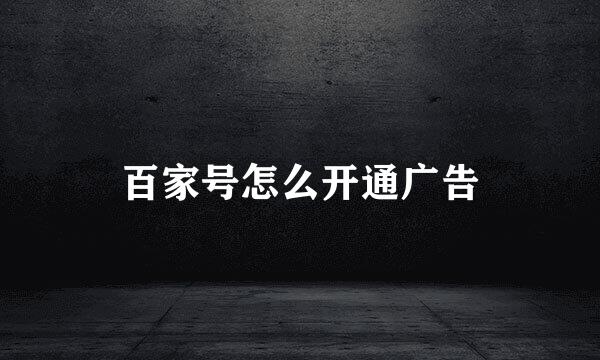 百家号怎么开通广告