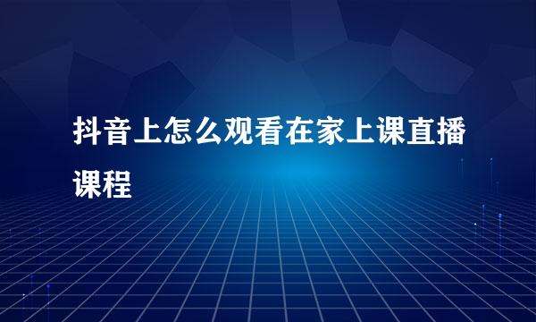 抖音上怎么观看在家上课直播课程