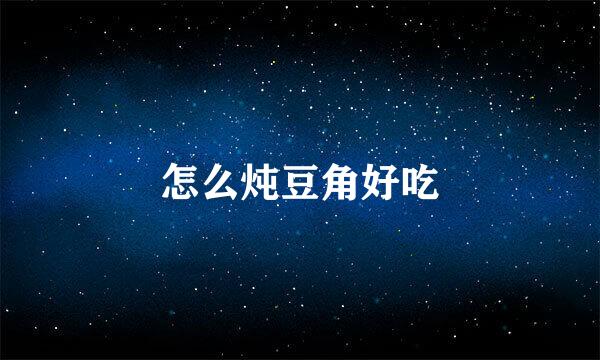 怎么炖豆角好吃