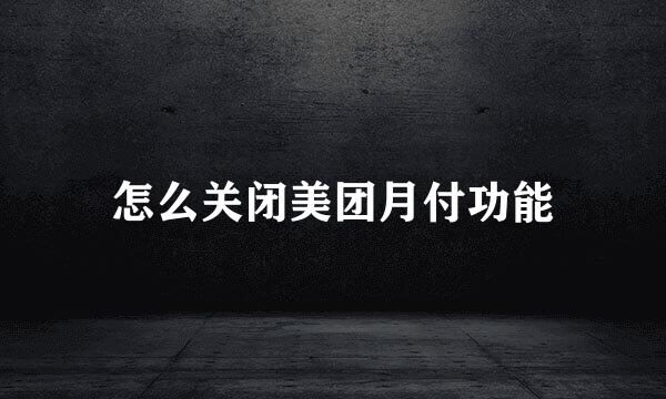 怎么关闭美团月付功能