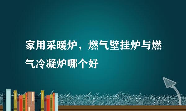 家用采暖炉，燃气壁挂炉与燃气冷凝炉哪个好