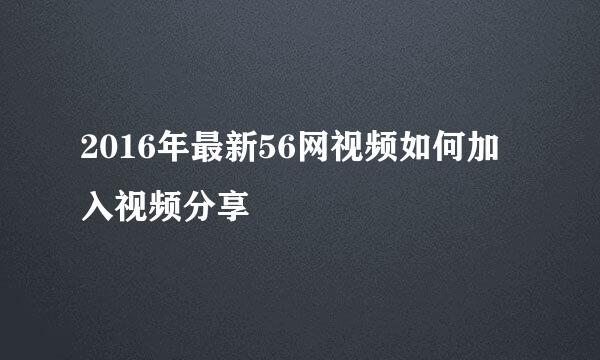 2016年最新56网视频如何加入视频分享