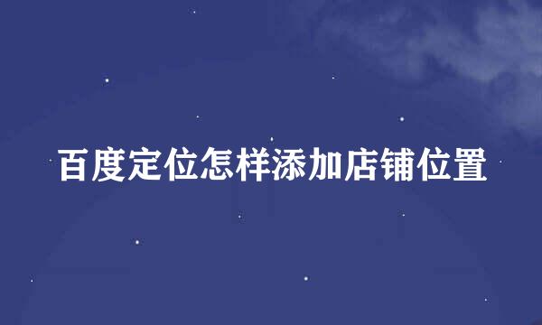 百度定位怎样添加店铺位置