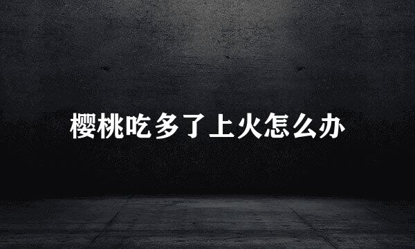 樱桃吃多了上火怎么办