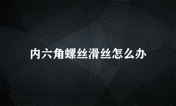 内六角螺丝滑丝怎么办