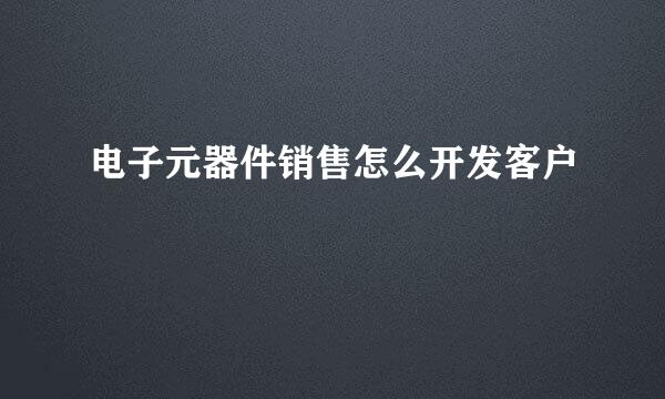 电子元器件销售怎么开发客户