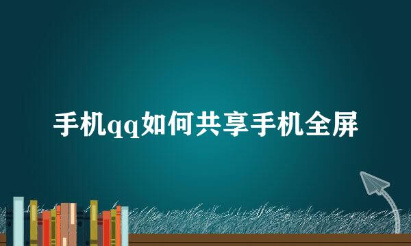 手机qq如何共享手机全屏