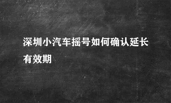 深圳小汽车摇号如何确认延长有效期