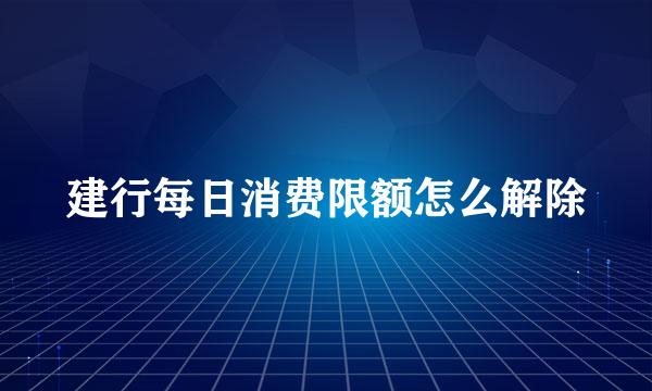 建行每日消费限额怎么解除