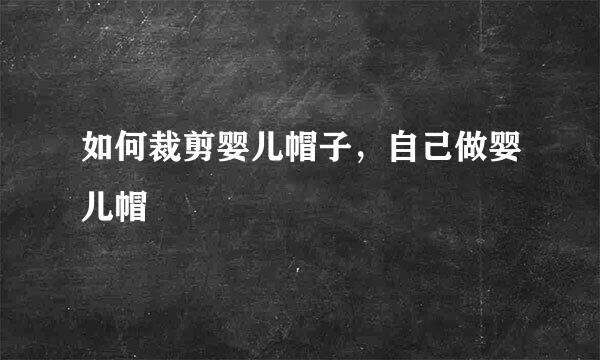 如何裁剪婴儿帽子，自己做婴儿帽