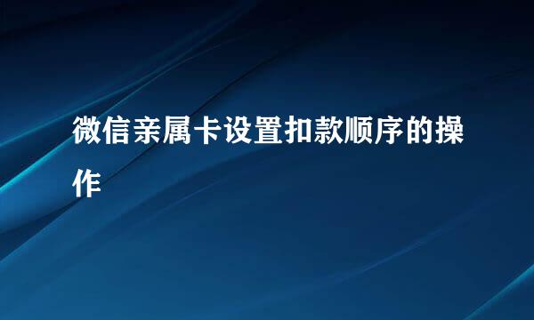 微信亲属卡设置扣款顺序的操作