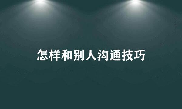 怎样和别人沟通技巧