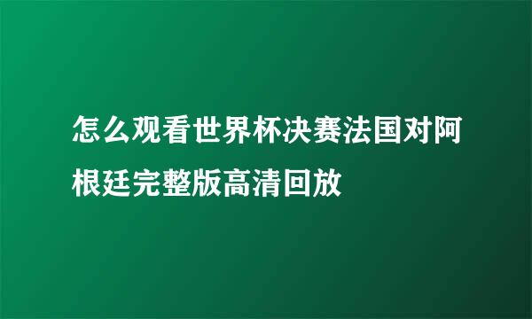 怎么观看世界杯决赛法国对阿根廷完整版高清回放
