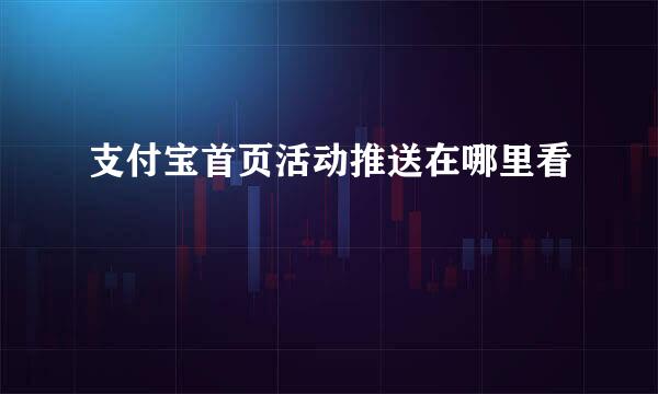支付宝首页活动推送在哪里看