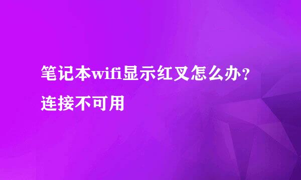 笔记本wifi显示红叉怎么办？连接不可用