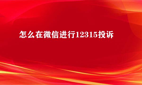 怎么在微信进行12315投诉