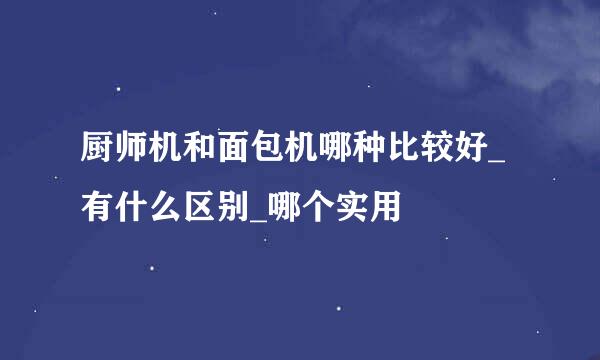 厨师机和面包机哪种比较好_有什么区别_哪个实用