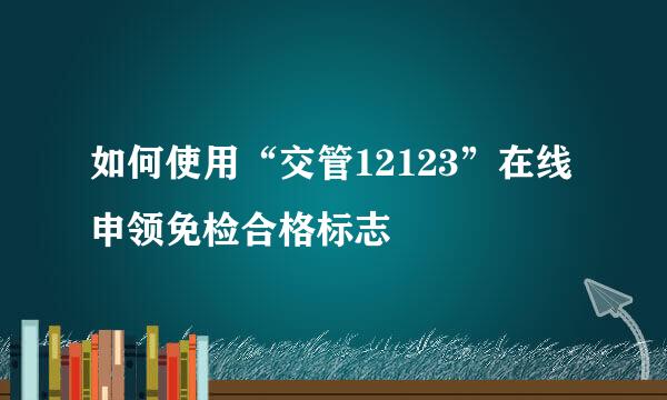 如何使用“交管12123”在线申领免检合格标志