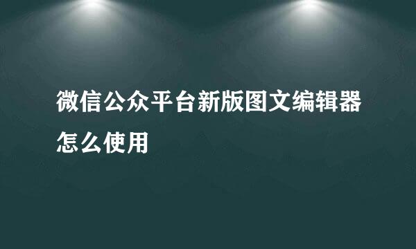 微信公众平台新版图文编辑器怎么使用