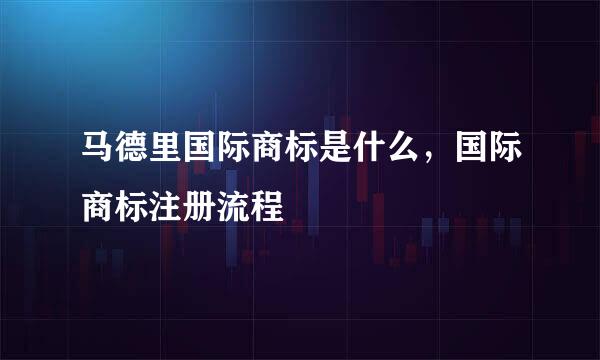马德里国际商标是什么，国际商标注册流程