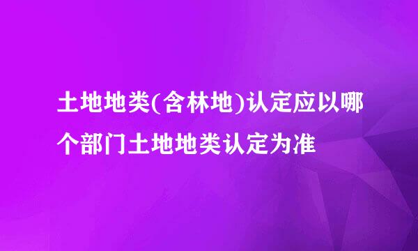 土地地类(含林地)认定应以哪个部门土地地类认定为准